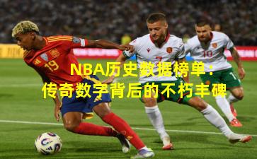 NBA历史数据榜单：传奇数字背后的不朽丰碑