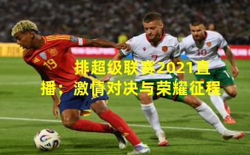 排超级联赛2021直播：激情对决与荣耀征程