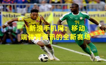  新浪手机网：移动端体育资讯的全新赛场