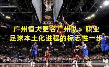 广州恒大更名广州队：职业足球本土化进程的标志性一步