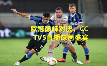 欧冠巅峰对决，CCTV5直播绿茵盛宴