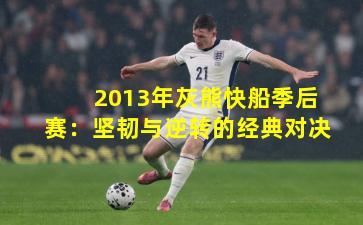 2013年灰熊快船季后赛:坚韧与逆转的经典对决 2013年灰熊快船季后赛:坚韧与逆转的经典对决